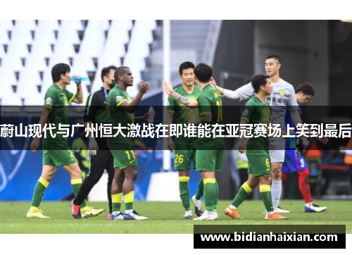 蔚山现代与广州恒大激战在即谁能在亚冠赛场上笑到最后