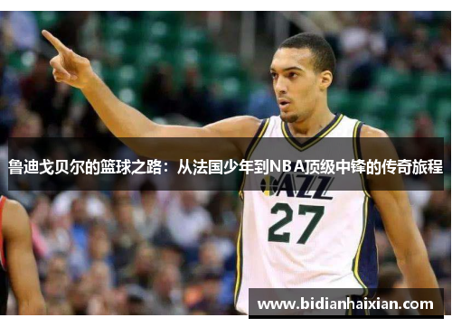 鲁迪戈贝尔的篮球之路：从法国少年到NBA顶级中锋的传奇旅程