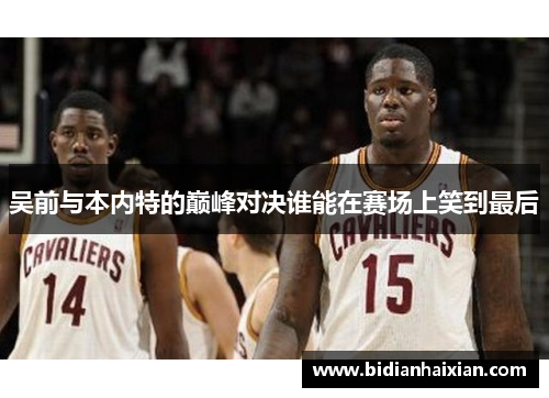 吴前与本内特的巅峰对决谁能在赛场上笑到最后