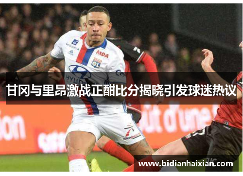 甘冈与里昂激战正酣比分揭晓引发球迷热议